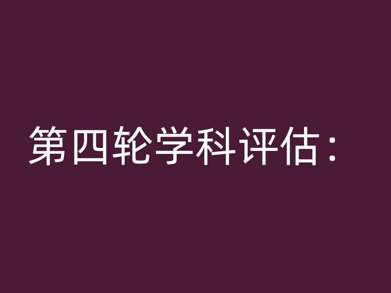 第四轮学科评估：