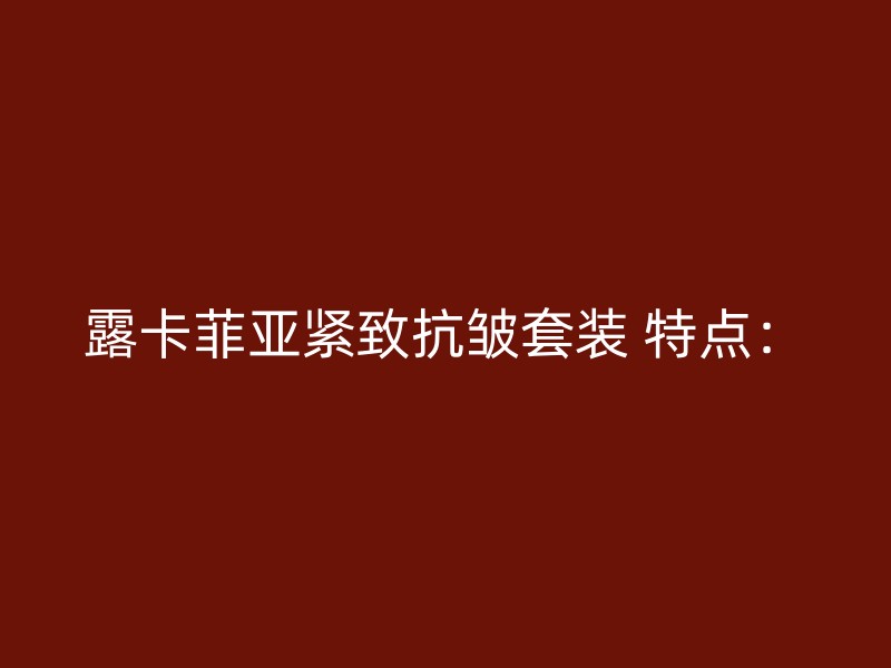 露卡菲亚紧致抗皱套装 特点：