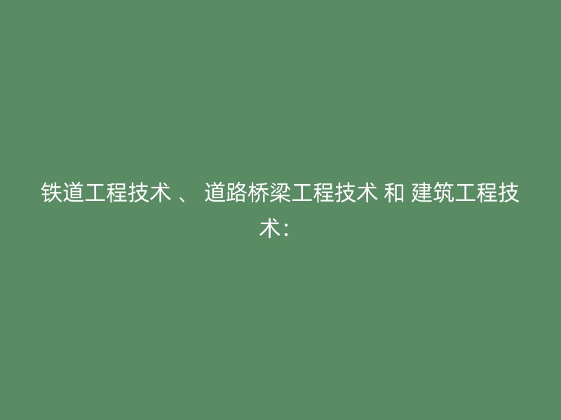 铁道工程技术 、 道路桥梁工程技术 和 建筑工程技术：