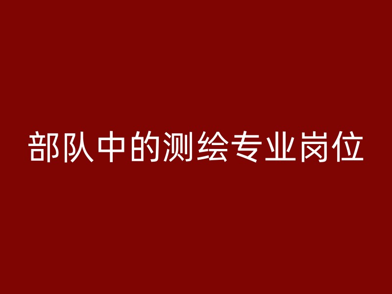 部队中的测绘专业岗位