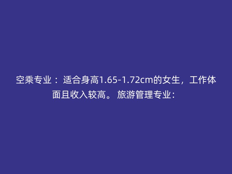 空乘专业 ：适合身高1.65-1.72cm的女生，工作体面且收入较高。 旅游管理专业：