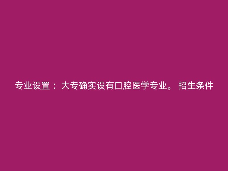 专业设置 ：大专确实设有口腔医学专业。 招生条件