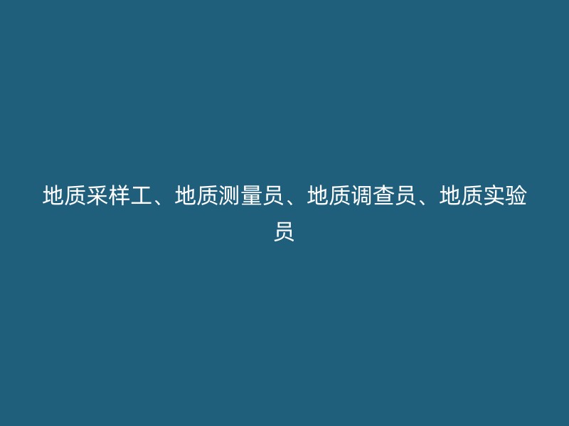 地质采样工、地质测量员、地质调查员、地质实验员