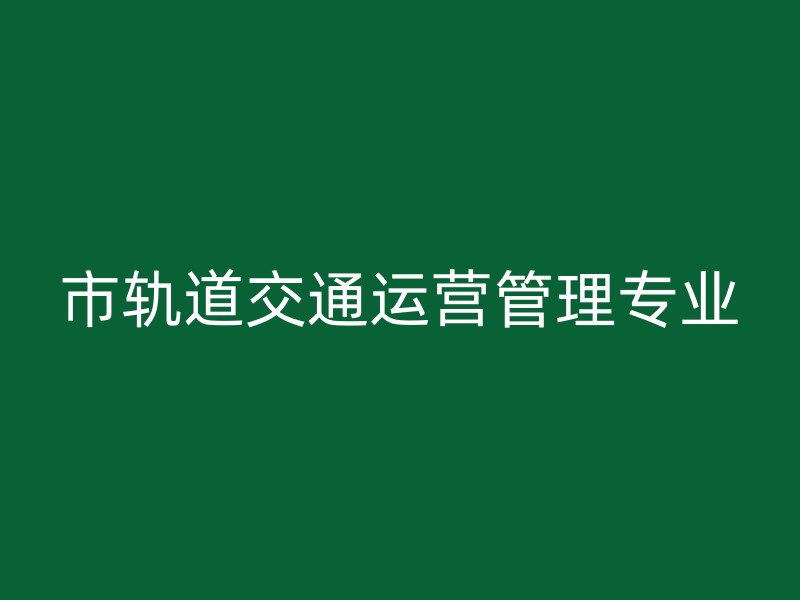 市轨道交通运营管理专业