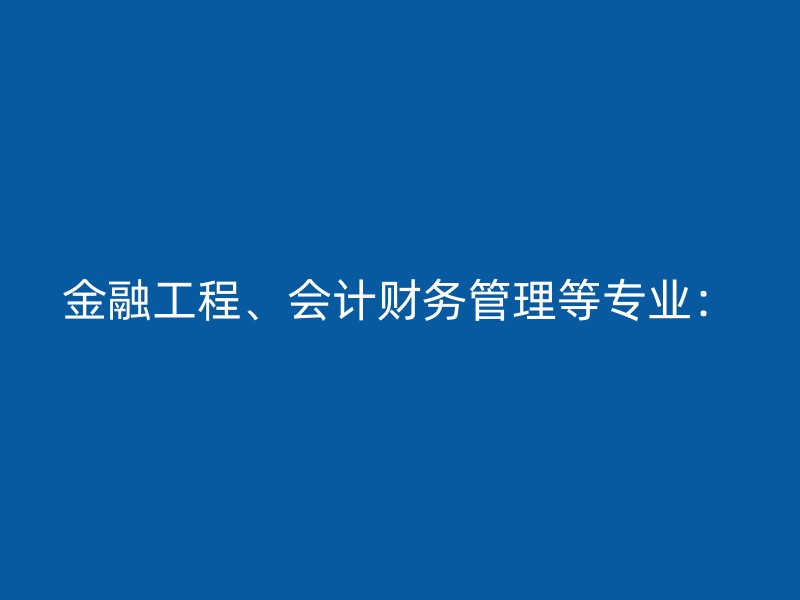 金融工程、会计财务管理等专业：