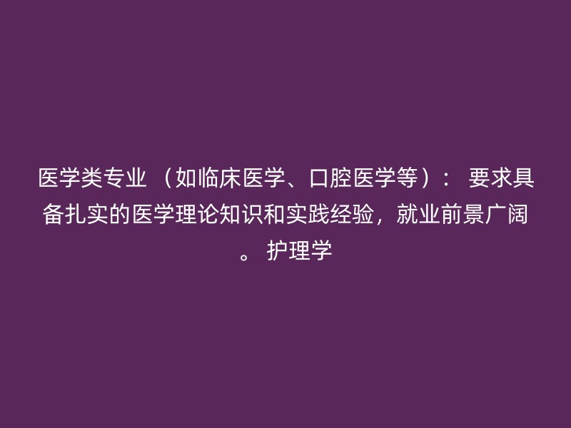 医学类专业 （如临床医学、口腔医学等）： 要求具备扎实的医学理论知识和实践经验，就业前景广阔。 护理学