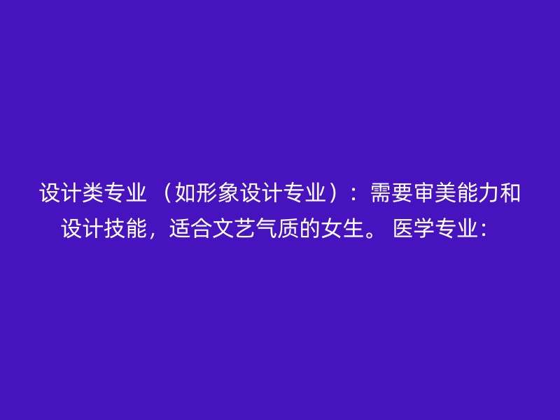 设计类专业 （如形象设计专业）：需要审美能力和设计技能，适合文艺气质的女生。 医学专业：