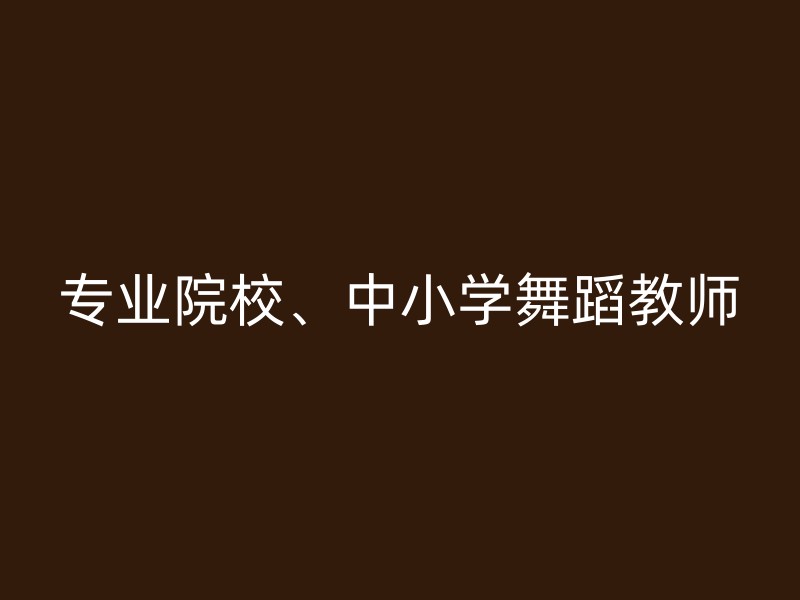 专业院校、中小学舞蹈教师