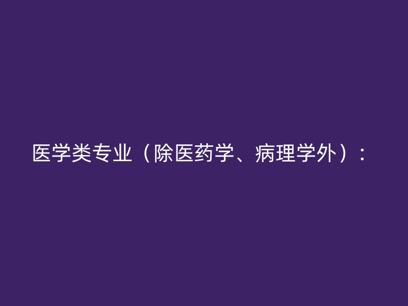 医学类专业（除医药学、病理学外）：