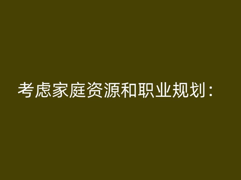 考虑家庭资源和职业规划：