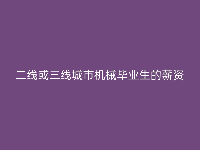 二线或三线城市机械毕业生的薪资