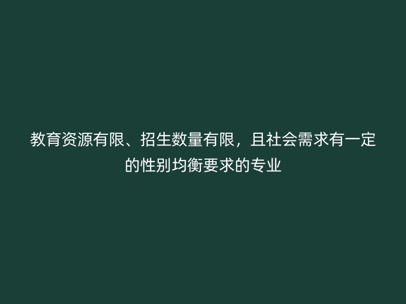 教育资源有限、招生数量有限，且社会需求有一定的性别均衡要求的专业