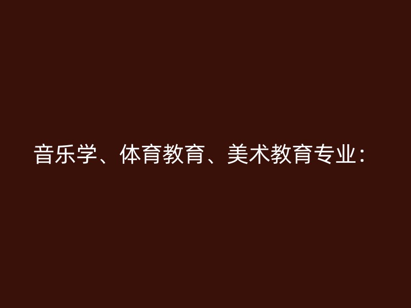 音乐学、体育教育、美术教育专业：