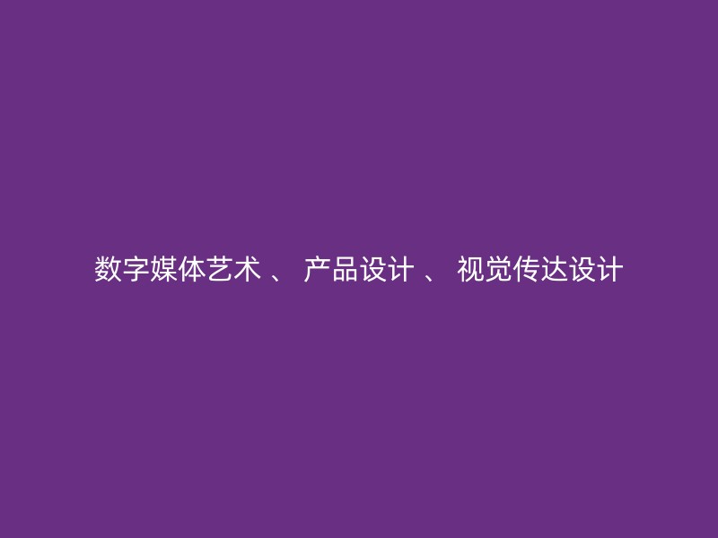 数字媒体艺术 、 产品设计 、 视觉传达设计