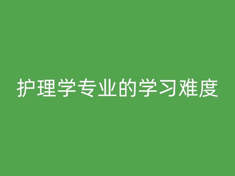 护理学专业的学习难度