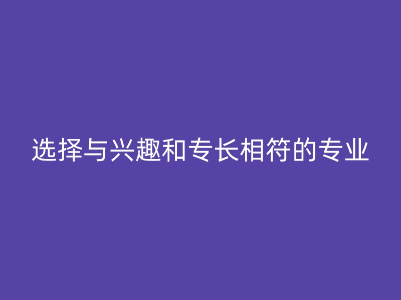 选择与兴趣和专长相符的专业