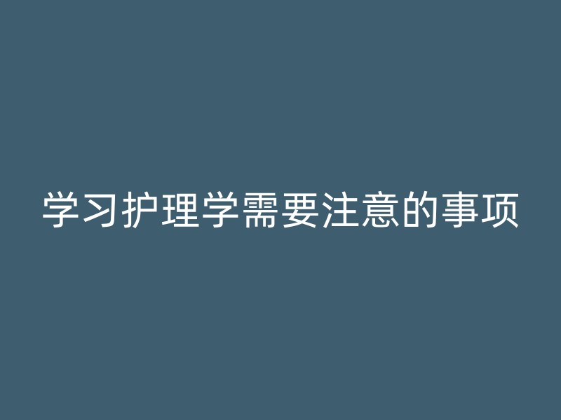 学习护理学需要注意的事项