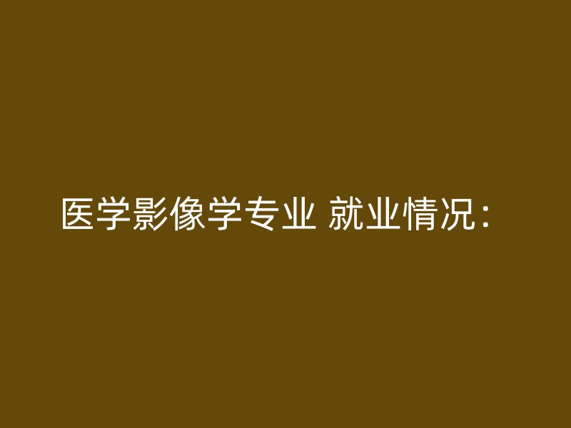 医学影像学专业 就业情况：