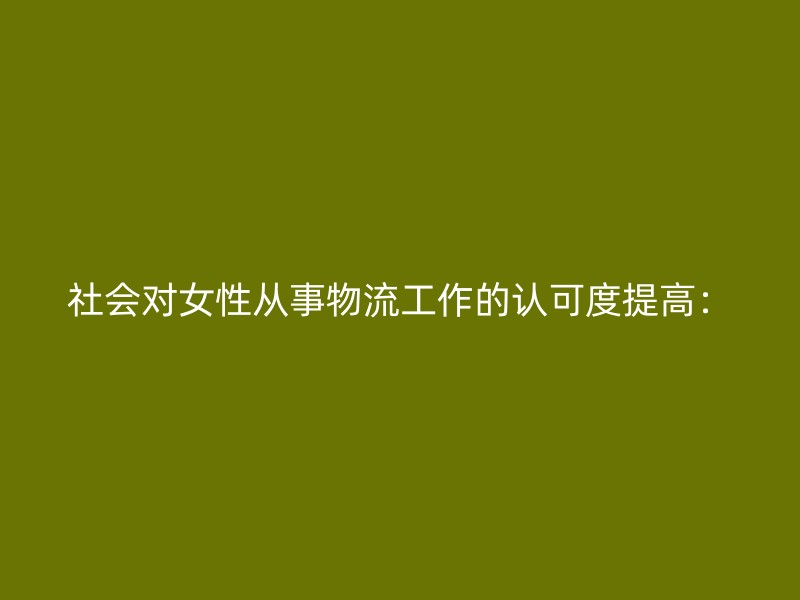 社会对女性从事物流工作的认可度提高：