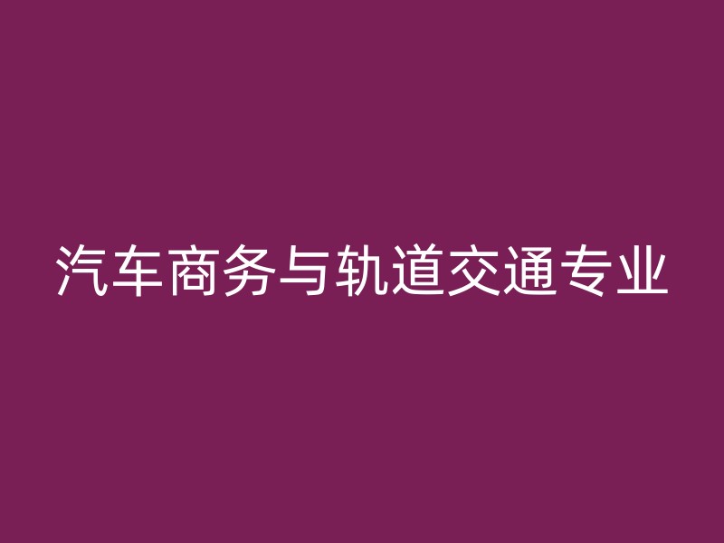 汽车商务与轨道交通专业