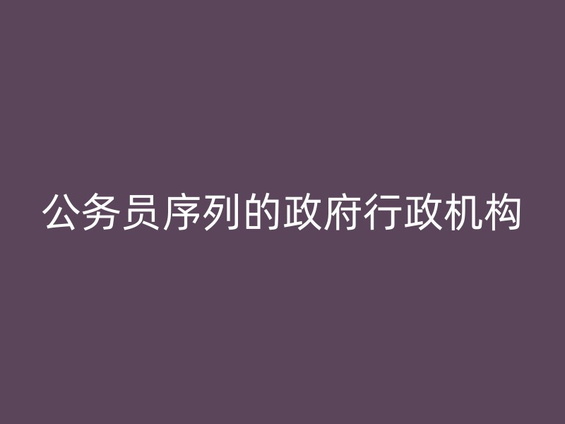 公务员序列的政府行政机构