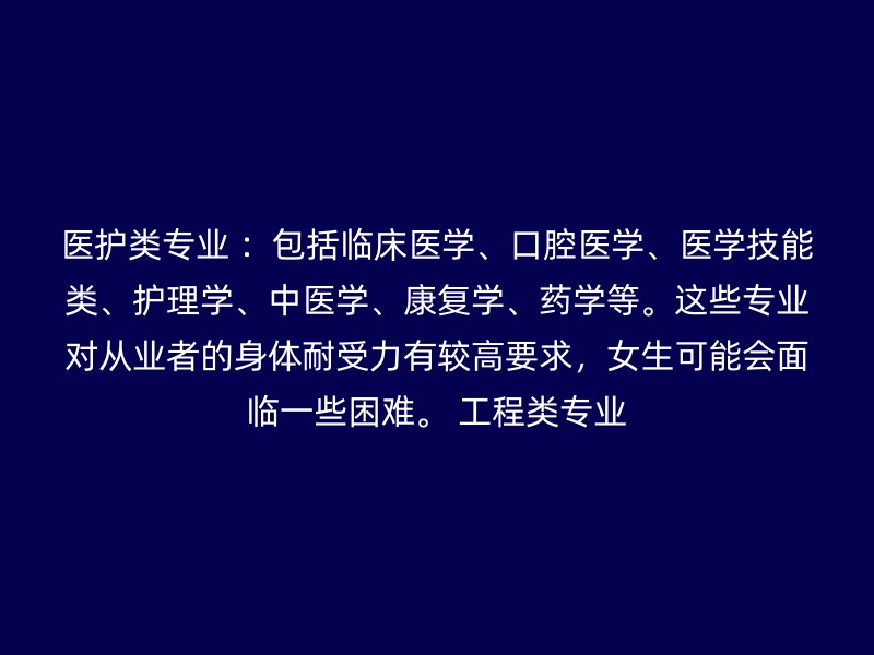 医护类专业 ：包括临床医学、口腔医学、医学技能类、护理学、中医学、康复学、药学等。这些专业对从业者的身体耐受力有较高要求，女生可能会面临一些困难。 工程类专业