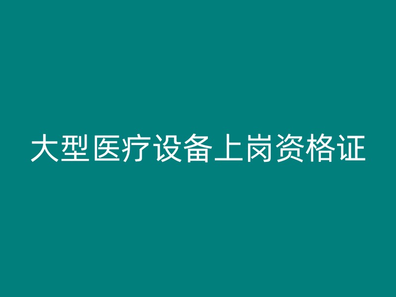 大型医疗设备上岗资格证