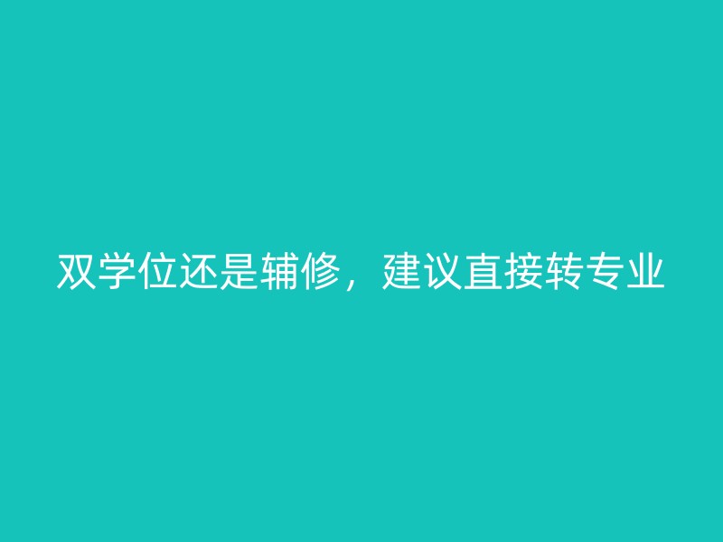 双学位还是辅修，建议直接转专业