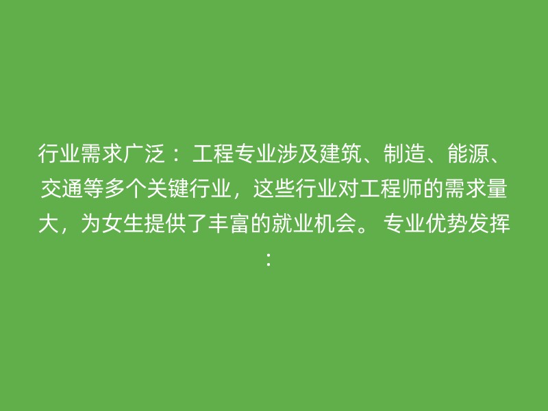 行业需求广泛 ：工程专业涉及建筑、制造、能源、交通等多个关键行业，这些行业对工程师的需求量大，为女生提供了丰富的就业机会。 专业优势发挥：