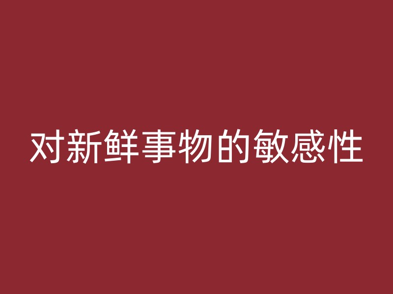 对新鲜事物的敏感性