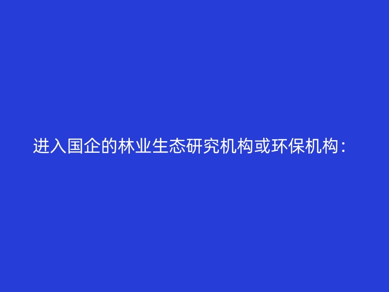 进入国企的林业生态研究机构或环保机构：