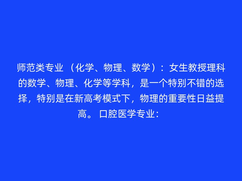 师范类专业 （化学、物理、数学）：女生教授理科的数学、物理、化学等学科，是一个特别不错的选择，特别是在新高考模式下，物理的重要性日益提高。 口腔医学专业：