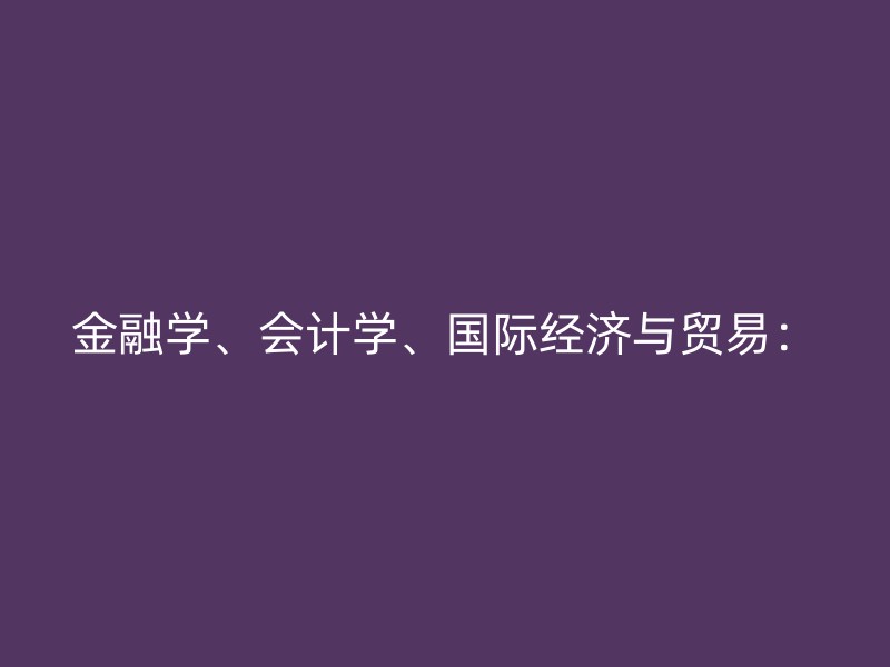 金融学、会计学、国际经济与贸易：