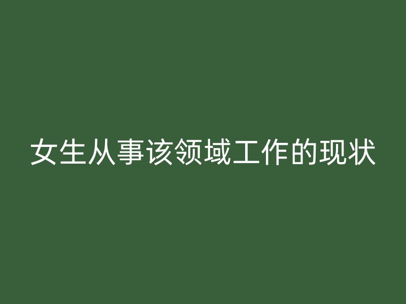 女生从事该领域工作的现状