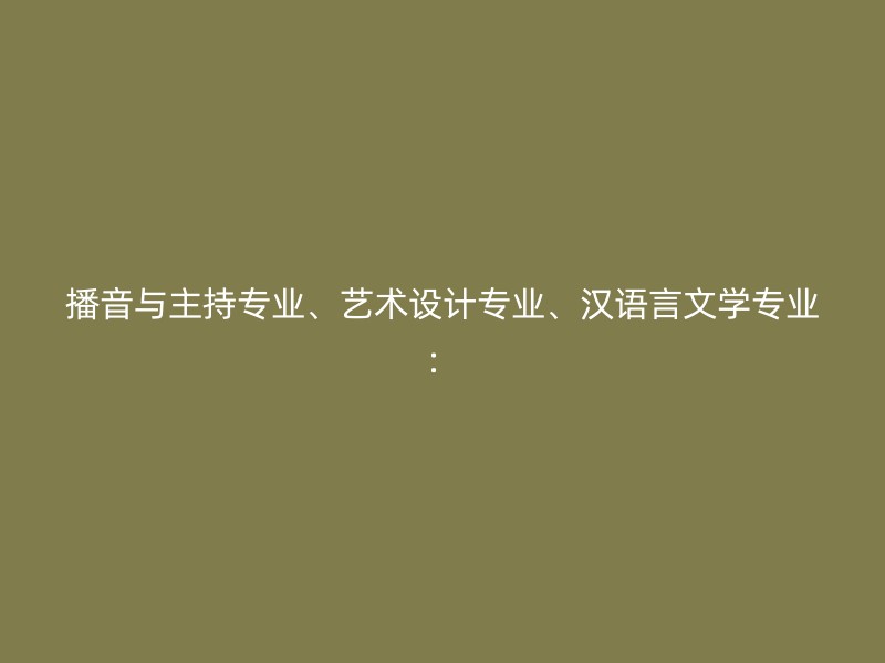 播音与主持专业、艺术设计专业、汉语言文学专业：