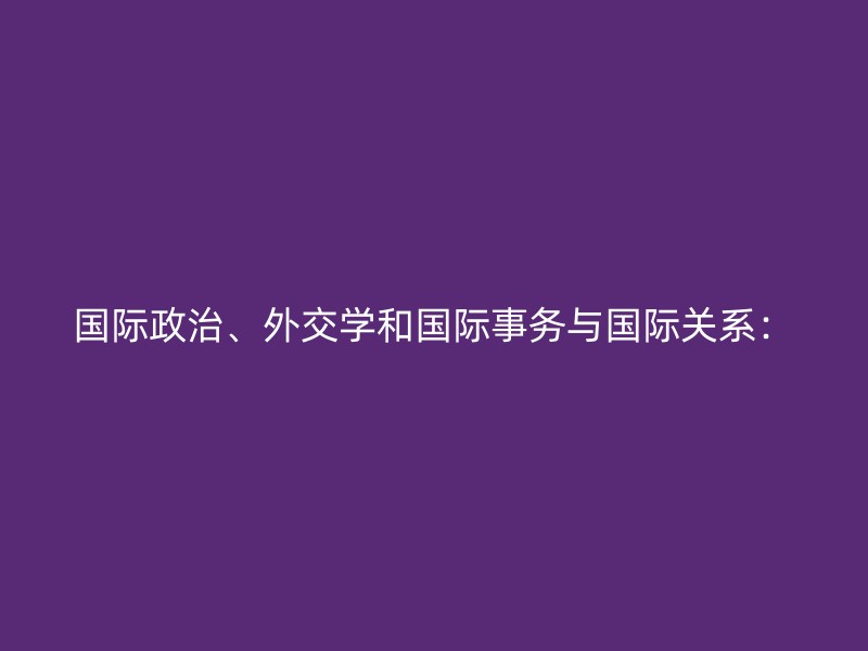 国际政治、外交学和国际事务与国际关系：