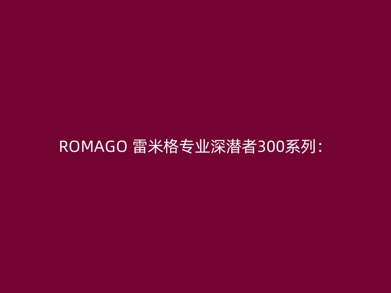 ROMAGO 雷米格专业深潜者300系列：