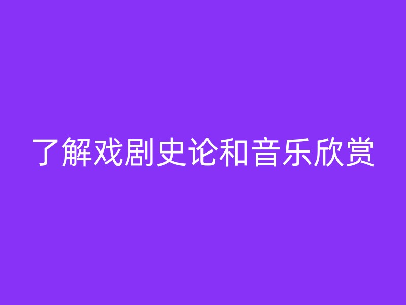 了解戏剧史论和音乐欣赏