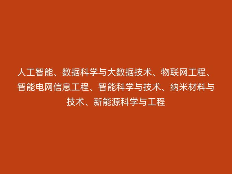 人工智能、数据科学与大数据技术、物联网工程、智能电网信息工程、智能科学与技术、纳米材料与技术、新能源科学与工程