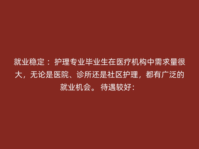 就业稳定 ：护理专业毕业生在医疗机构中需求量很大，无论是医院、诊所还是社区护理，都有广泛的就业机会。 待遇较好：