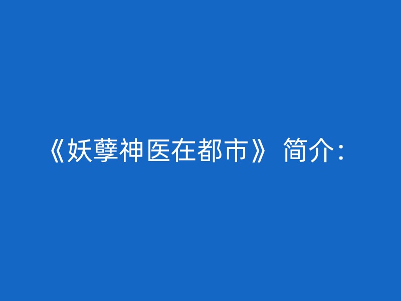 《妖孽神医在都市》 简介：