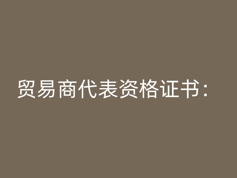 贸易商代表资格证书：