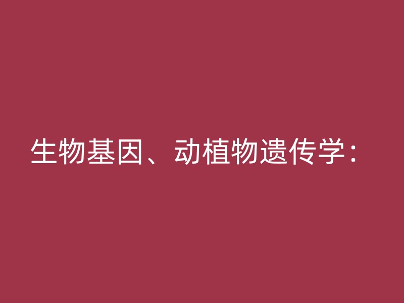 生物基因、动植物遗传学：