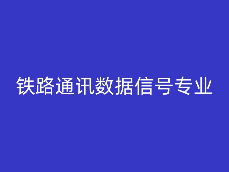 铁路通讯数据信号专业