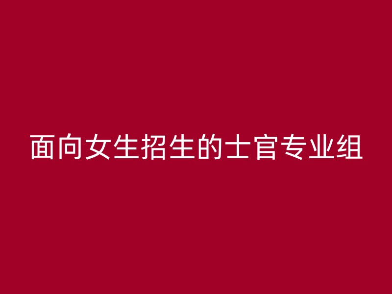 面向女生招生的士官专业组