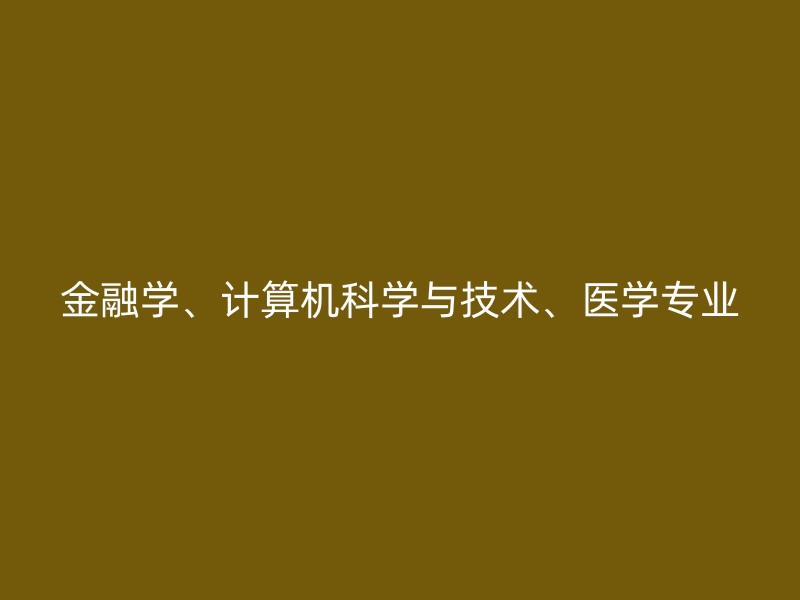 金融学、计算机科学与技术、医学专业