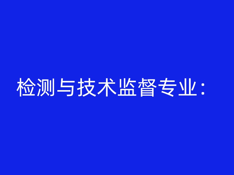 检测与技术监督专业：