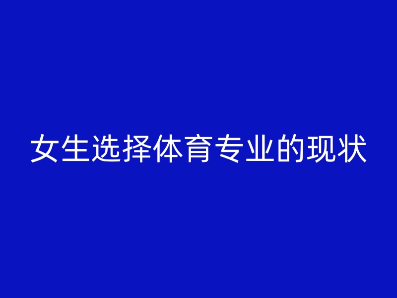 女生选择体育专业的现状