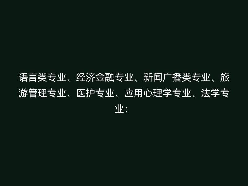 语言类专业、经济金融专业、新闻广播类专业、旅游管理专业、医护专业、应用心理学专业、法学专业：