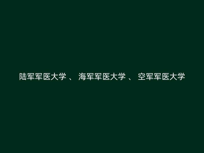 陆军军医大学 、 海军军医大学 、 空军军医大学